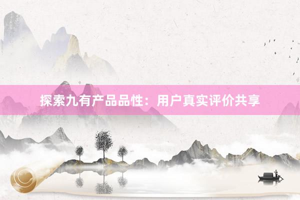 探索九有产品品性：用户真实评价共享