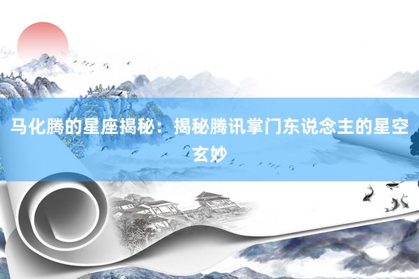 马化腾的星座揭秘：揭秘腾讯掌门东说念主的星空玄妙