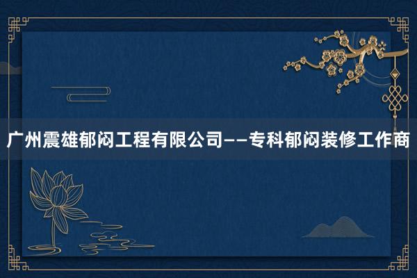 广州震雄郁闷工程有限公司——专科郁闷装修工作商