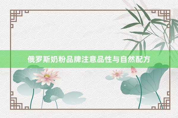 俄罗斯奶粉品牌注意品性与自然配方