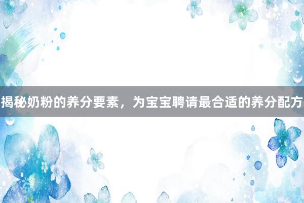 揭秘奶粉的养分要素，为宝宝聘请最合适的养分配方