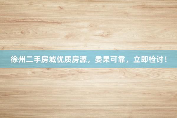徐州二手房城优质房源，委果可靠，立即检讨！