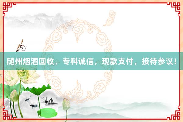 随州烟酒回收，专科诚信，现款支付，接待参议！