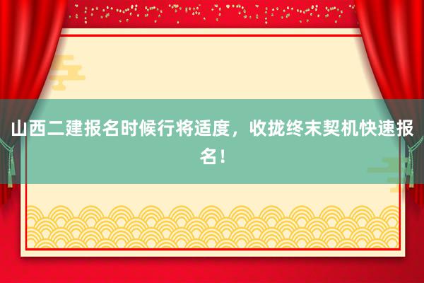 山西二建报名时候行将适度，收拢终末契机快速报名！