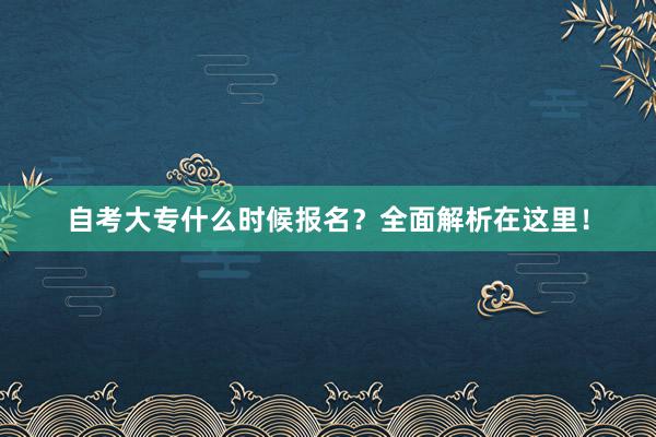 自考大专什么时候报名？全面解析在这里！