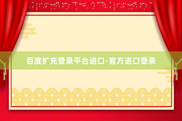 百度扩充登录平台进口-官方进口登录