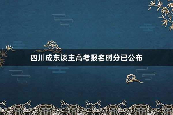 四川成东谈主高考报名时分已公布