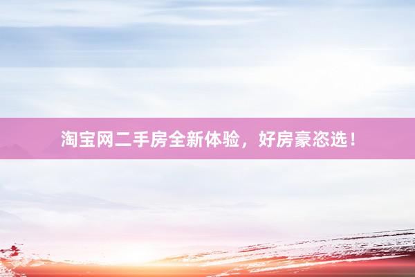 淘宝网二手房全新体验，好房豪恣选！