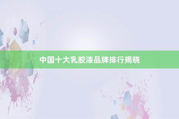 中国十大乳胶漆品牌排行揭晓