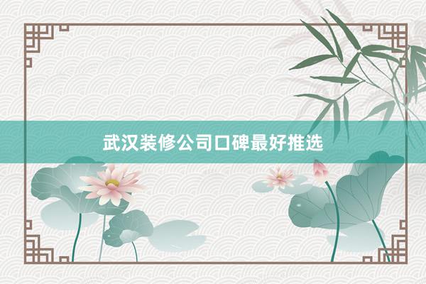 武汉装修公司口碑最好推选
