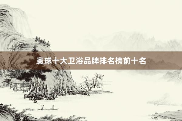 寰球十大卫浴品牌排名榜前十名